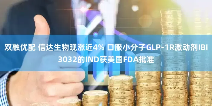双融优配 信达生物现涨近4% 口服小分子GLP-1R激动剂IBI3032的IND获美国FDA批准
