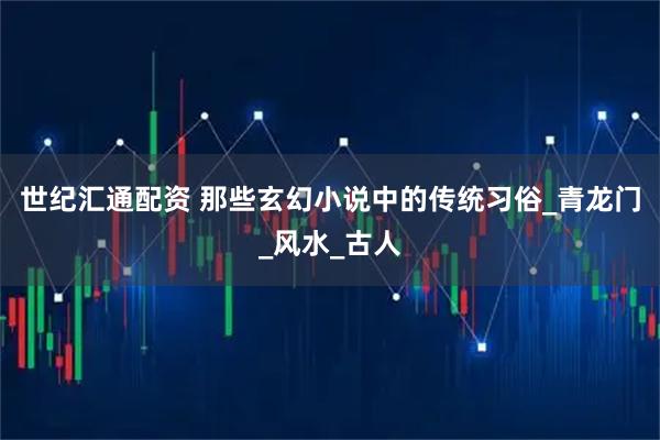 世纪汇通配资 那些玄幻小说中的传统习俗_青龙门_风水_古人