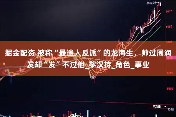 掘金配资 被称“最迷人反派”的龙海生，帅过周润发却“发”不过他_黎汉持_角色_事业