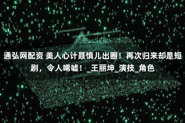 通弘网配资 美人心计聂慎儿出圈！再次归来却是短剧，令人唏嘘！_王丽坤_演技_角色