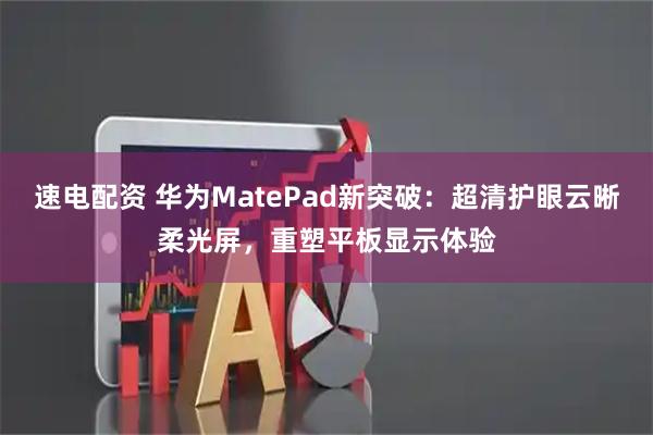 速电配资 华为MatePad新突破：超清护眼云晰柔光屏，重塑平板显示体验