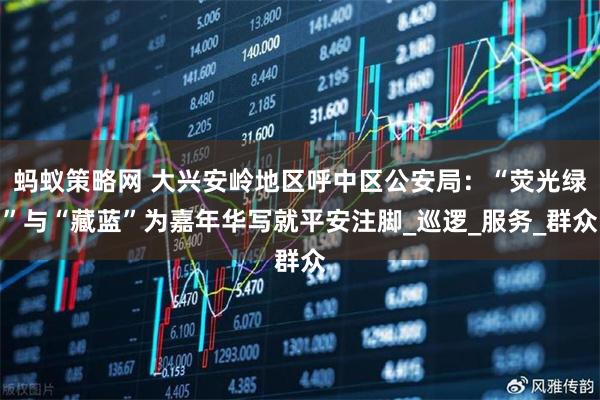 蚂蚁策略网 大兴安岭地区呼中区公安局:“荧光绿”与“藏蓝”为嘉年华写就平安注脚_巡逻_服务_群众