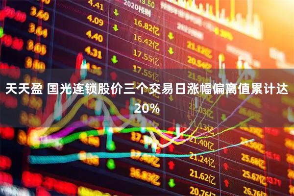 天天盈 国光连锁股价三个交易日涨幅偏离值累计达20%
