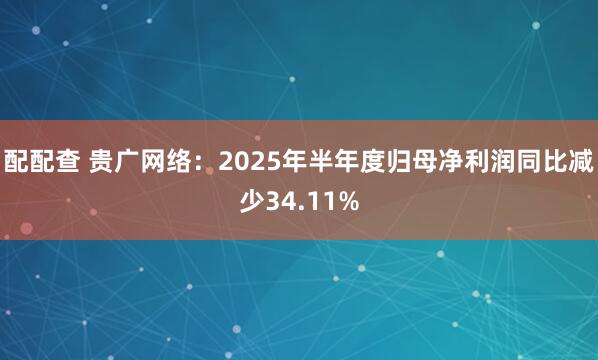 配配查 贵广网络：2025年半年度归母净利润同比减少34.11%
