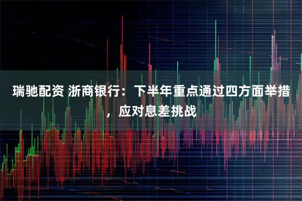 瑞驰配资 浙商银行：下半年重点通过四方面举措，应对息差挑战