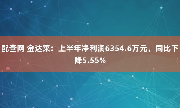 配查网 金达莱：上半年净利润6354.6万元，同比下降5.55%