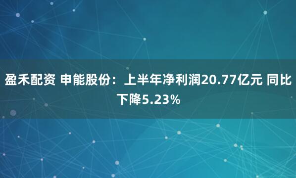 盈禾配资 申能股份：上半年净利润20.77亿元 同比下降5.23%