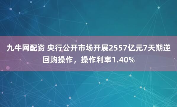 九牛网配资 央行公开市场开展2557亿元7天期逆回购操作，操作利率1.40%
