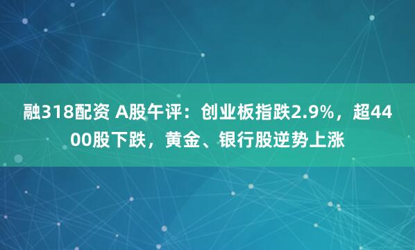 融318配资 A股午评：创业板指跌2.9%，超4400股下跌，黄金、银行股逆势上涨