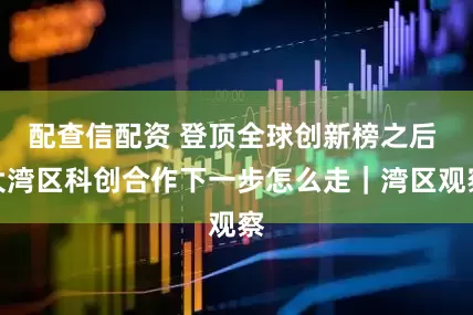 配查信配资 登顶全球创新榜之后 大湾区科创合作下一步怎么走｜湾区观察