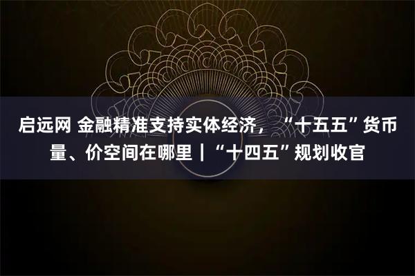 启远网 金融精准支持实体经济， “十五五”货币量、价空间在哪里｜“十四五”规划收官