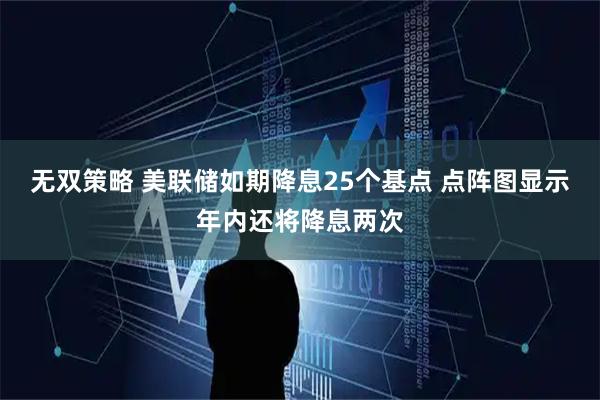 无双策略 美联储如期降息25个基点 点阵图显示年内还将降息两次