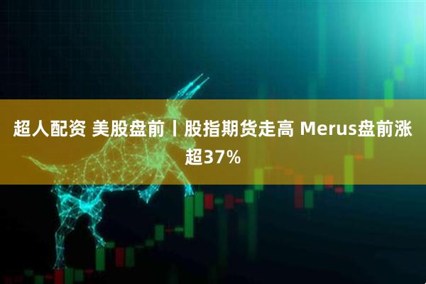 超人配资 美股盘前丨股指期货走高 Merus盘前涨超37%