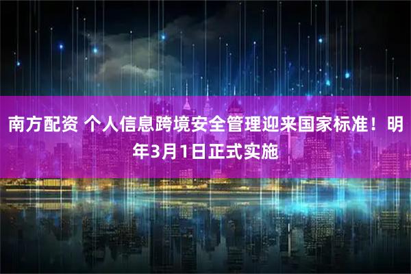 南方配资 个人信息跨境安全管理迎来国家标准！明年3月1日正式实施