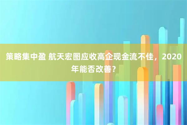 策略集中盈 航天宏图应收高企现金流不佳，2020年能否改善？