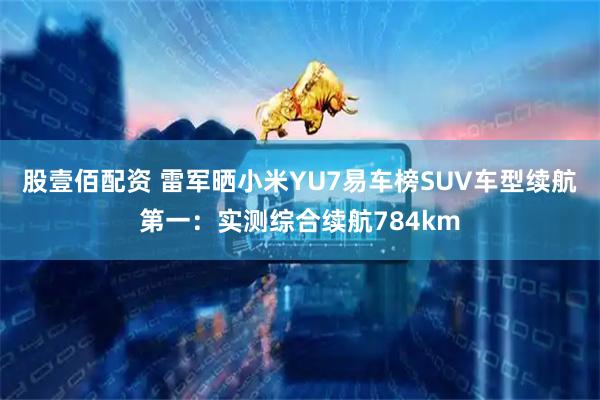 股壹佰配资 雷军晒小米YU7易车榜SUV车型续航第一：实测综合续航784km