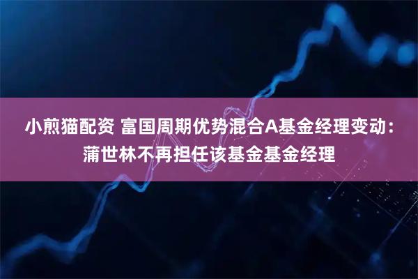 小煎猫配资 富国周期优势混合A基金经理变动：蒲世林不再担任该基金基金经理