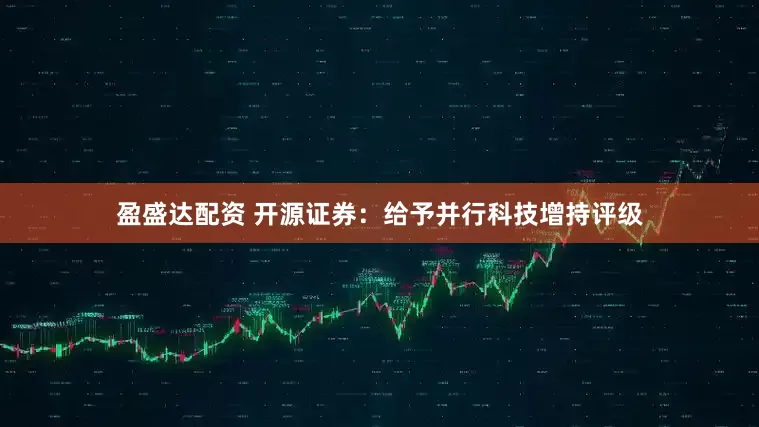 盈盛达配资 开源证券：给予并行科技增持评级