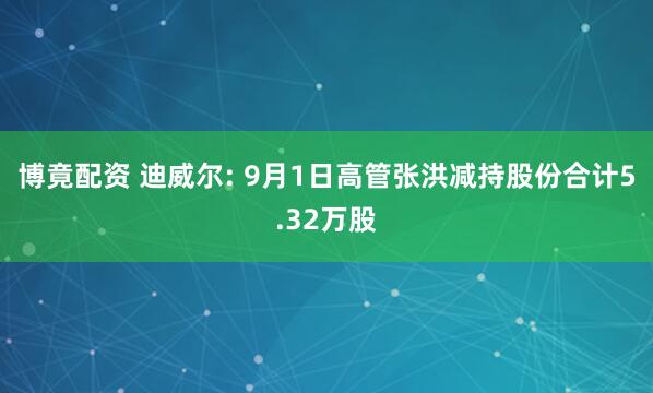 博竟配资 迪威尔: 9月1日高管张洪减持股份合计5.32万股
