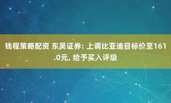 钱程策略配资 东吴证券: 上调比亚迪目标价至161.0元, 给予买入评级