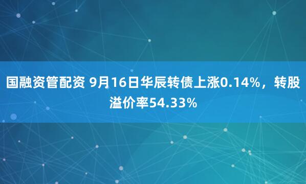 国融资管配资 9月16日华辰转债上涨0.14%，转股溢价率54.33%