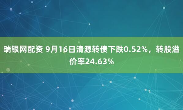 瑞银网配资 9月16日清源转债下跌0.52%,转股溢价率24.63%