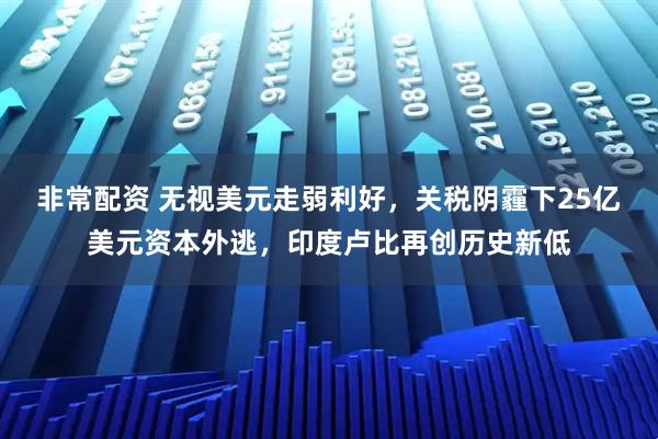 非常配资 无视美元走弱利好，关税阴霾下25亿美元资本外逃，印度卢比再创历史新低