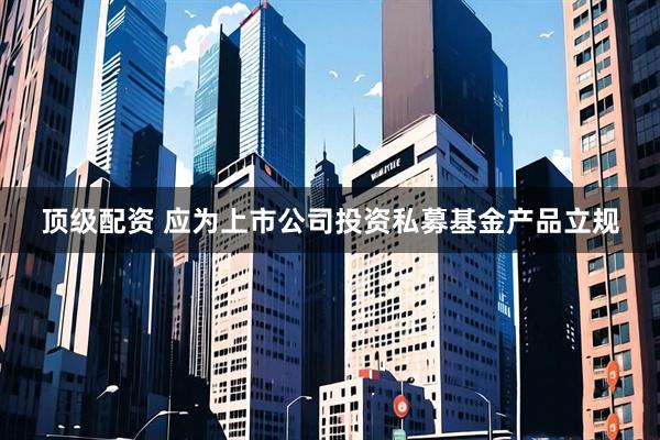 顶级配资 应为上市公司投资私募基金产品立规