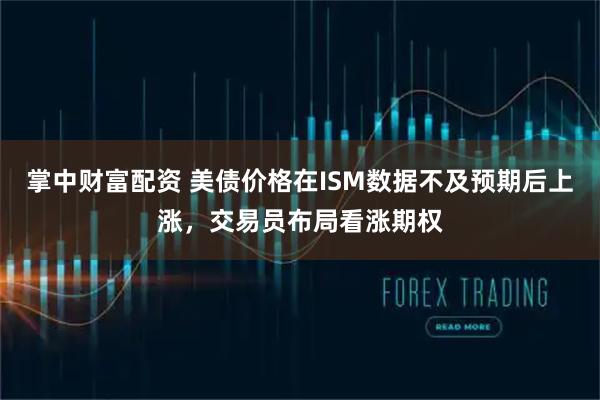 掌中财富配资 美债价格在ISM数据不及预期后上涨，交易员布局看涨期权