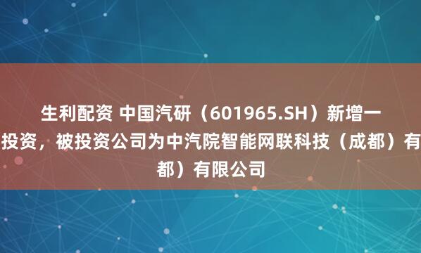 生利配资 中国汽研(601965.SH)新增一起对外投资,被投资公司为中汽院智能网联科技(成都)有限公司