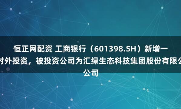 恒正网配资 工商银行（601398.SH）新增一起对外投资，被投资公司为汇绿生态科技集团股份有限公司