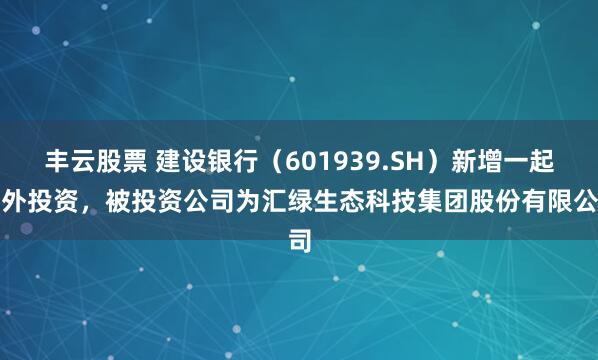 丰云股票 建设银行（601939.SH）新增一起对外投资，被投资公司为汇绿生态科技集团股份有限公司