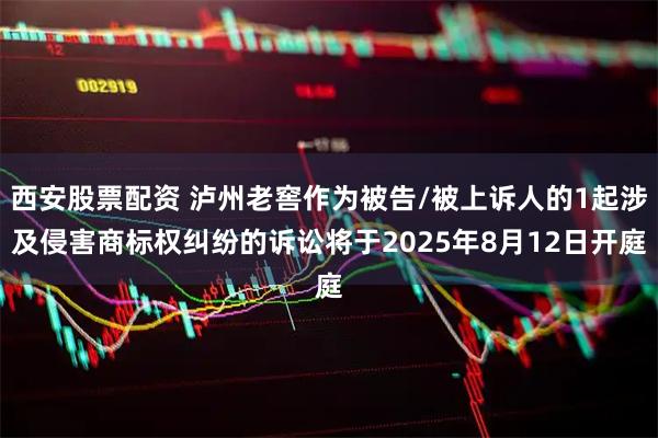 西安股票配资 泸州老窖作为被告/被上诉人的1起涉及侵害商标权纠纷的诉讼将于2025年8月12日开庭