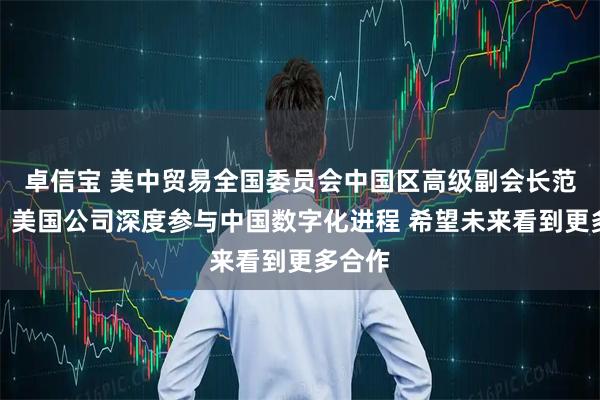 卓信宝 美中贸易全国委员会中国区高级副会长范诺亚：美国公司深度参与中国数字化进程 希望未来看到更多合作