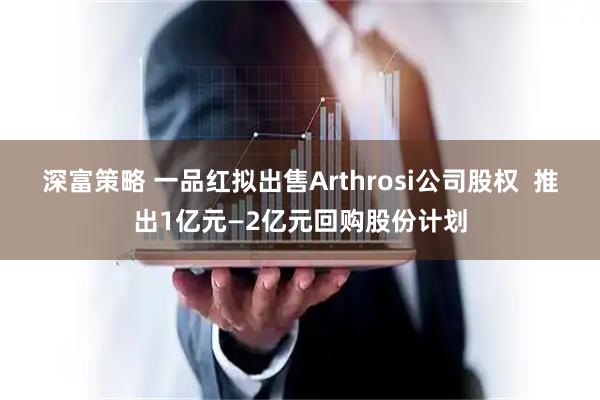 深富策略 一品红拟出售Arthrosi公司股权  推出1亿元—2亿元回购股份计划