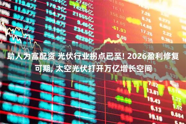 助人为富配资 光伏行业拐点已至! 2026盈利修复可期, 太空光伏打开万亿增长空间